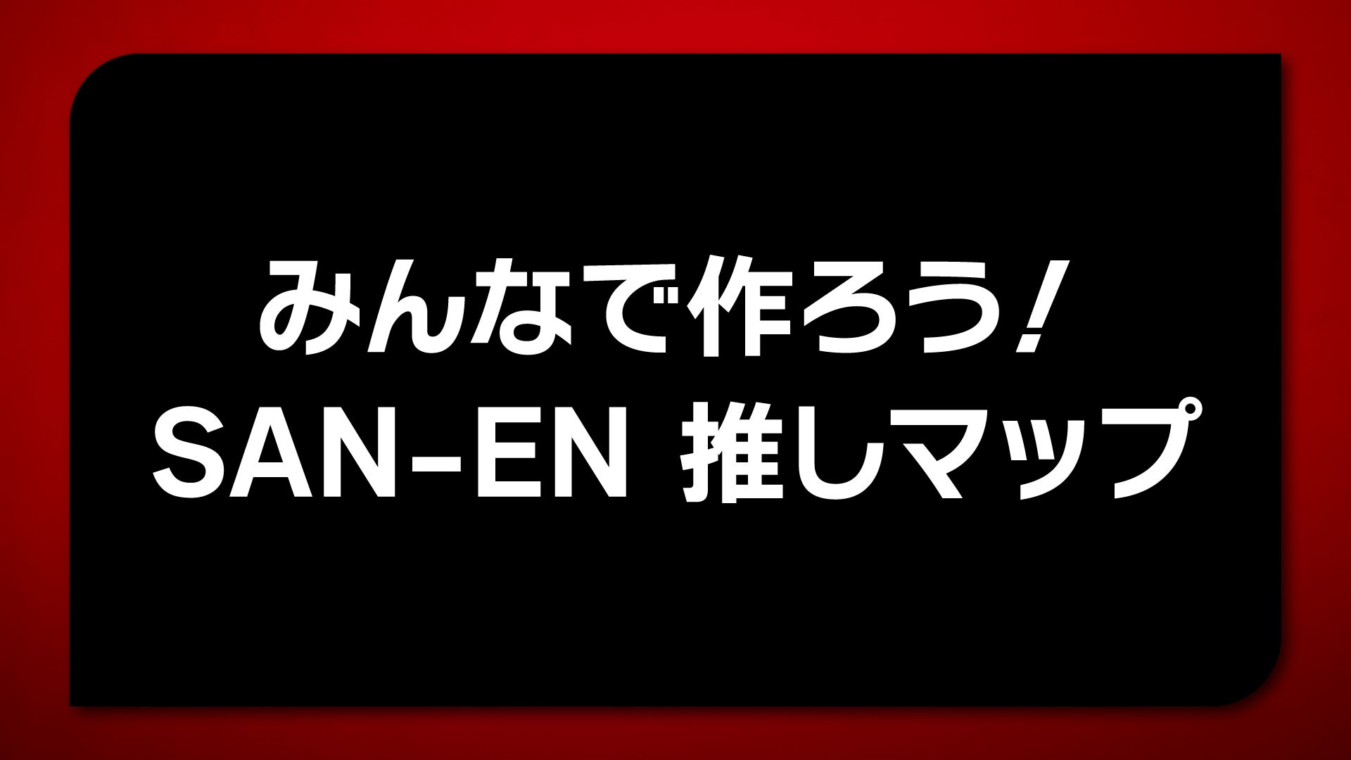 12/13(日)<br>「みんなで作ろう!SAN-EN 推しマップ」~ブースターの口コミで完成するホームタウン完全ガイド~